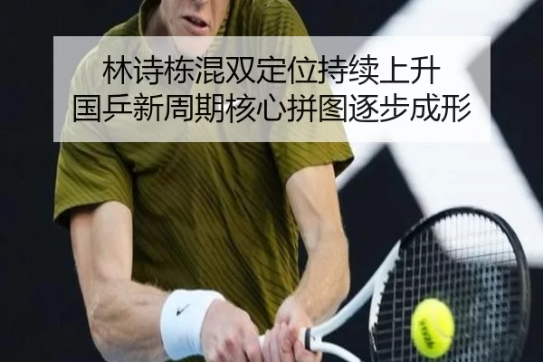 林诗栋混双定位持续上升 国乒新周期核心拼图逐步成形