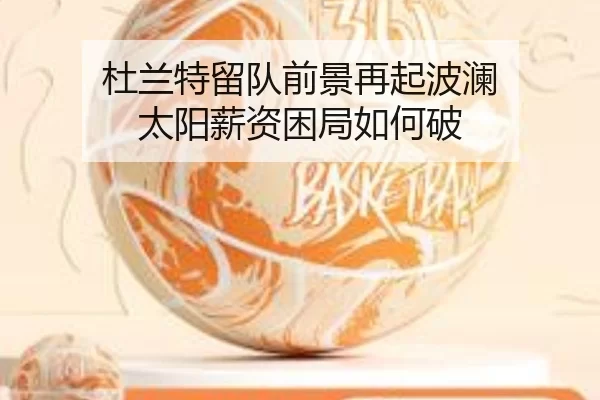 杜兰特留队前景再起波澜 太阳薪资困局如何破